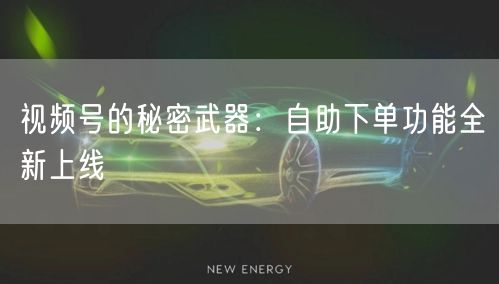 视频号的秘密武器：自助下单功能全新上线
