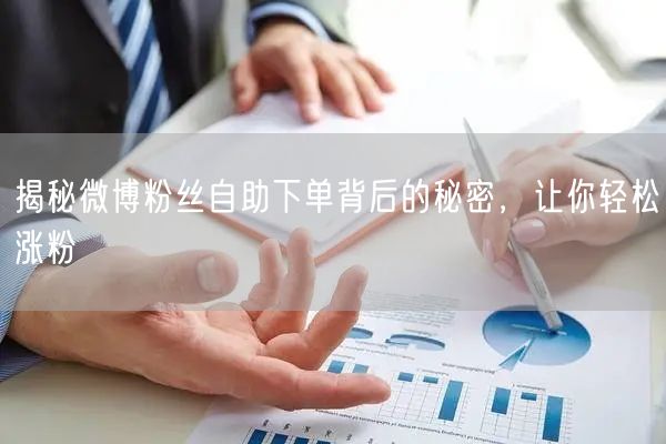 揭秘微博粉丝自助下单背后的秘密，让你轻松涨粉