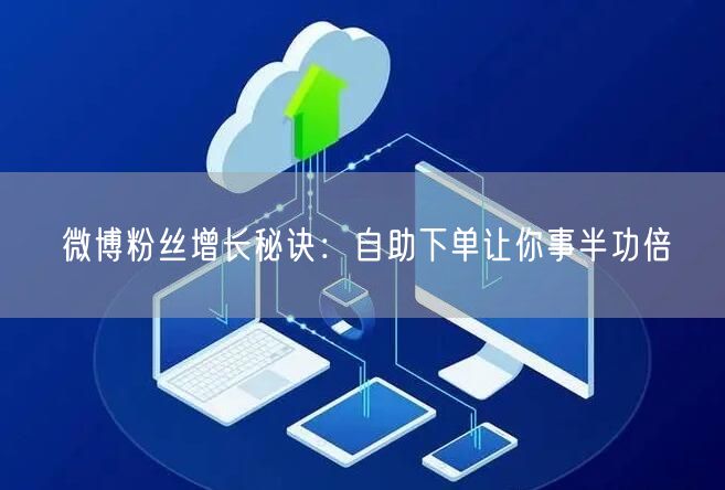 微博粉丝增长秘诀：自助下单让你事半功倍