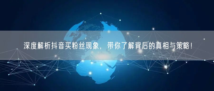 深度解析抖音买粉丝现象，带你了解背后的真相与策略！