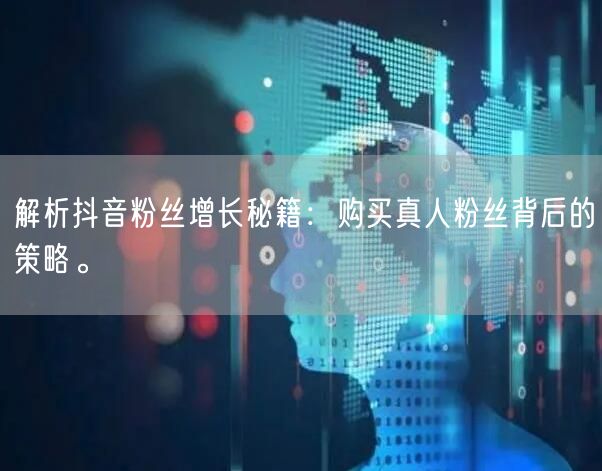 解析抖音粉丝增长秘籍：购买真人粉丝背后的策略。
