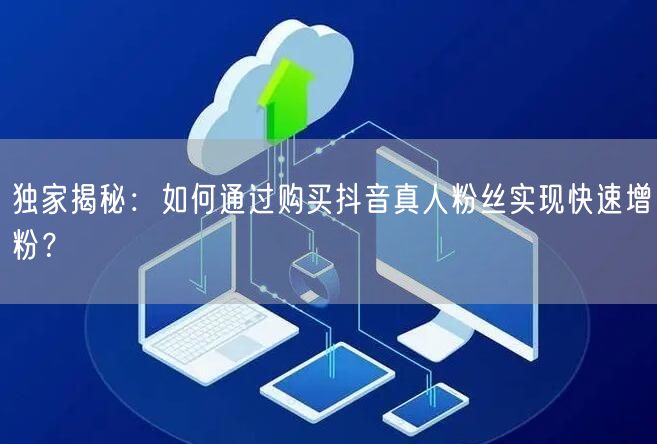独家揭秘：如何通过购买抖音真人粉丝实现快速增粉？