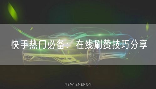快手热门必备：在线刷赞技巧分享