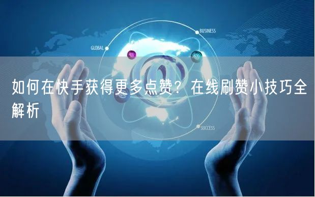 如何在快手获得更多点赞？在线刷赞小技巧全解析